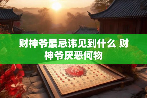 财神爷最忌讳见到什么 财神爷厌恶何物