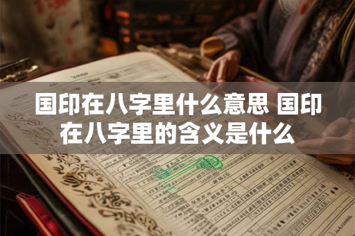 国印在八字里什么意思 国印在八字里的含义是什么