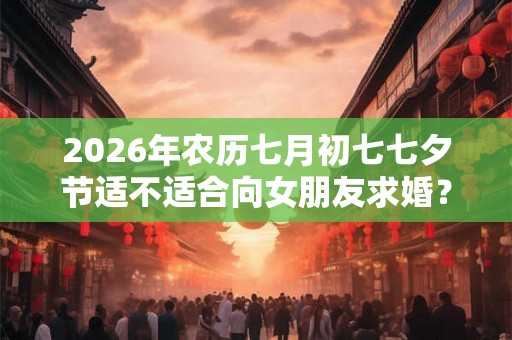 2026年农历七月初七七夕节适不适合向女朋友求婚? 2026年农历七月初七七夕节适不适合向女朋友求婚?