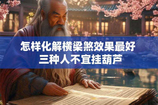 怎样化解横梁煞效果最好 三种人不宜挂葫芦 怎样化解横梁煞效果最好 三种人不宜挂葫芦