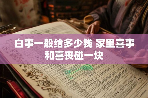 白事一般给多少钱 家里喜事和喜丧碰一块