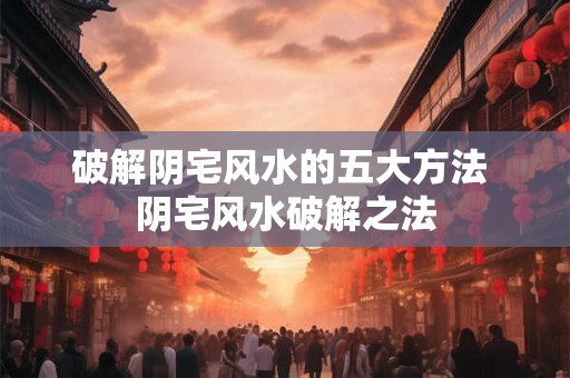 破解阴宅风水的五大方法 阴宅风水破解之法 破解阴宅风水的五大方法 阴宅风水破解之法