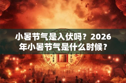 小暑节气是入伏吗？2026年小暑节气是什么时候？