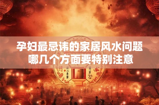 孕妇最忌讳的家居风水问题 哪几个方面要特别注意