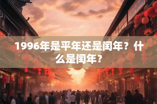 1996年是平年还是闰年？什么是闰年？