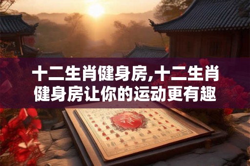 十二生肖健身房,十二生肖健身房让你的运动更有趣