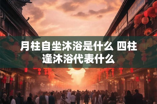 月柱自坐沐浴是什么 四柱逢沐浴代表什么