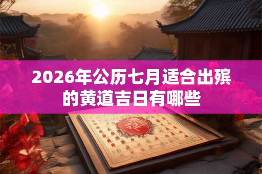 2026年公历七月适合出殡的黄道吉日有哪些