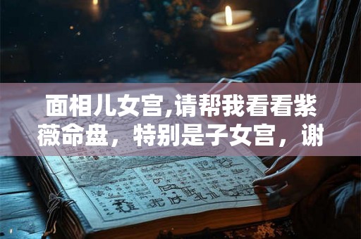 面相儿女宫,请帮我看看紫薇命盘，特别是子女宫，谢谢