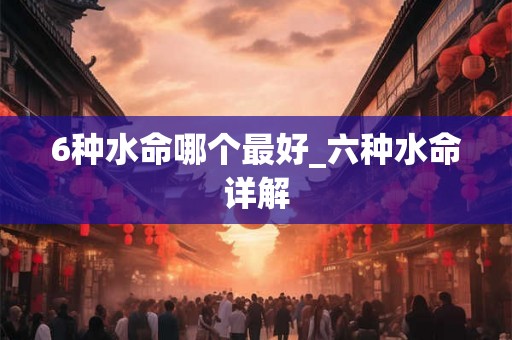 6种水命哪个最好_六种水命详解 6种水命哪个最好_六种水命详解