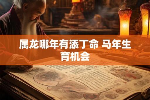 属龙哪年有添丁命 马年生育机会
