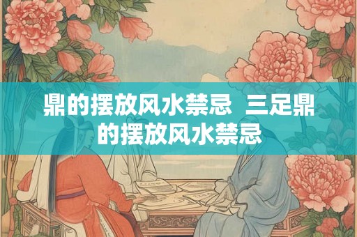 鼎的摆放风水禁忌  三足鼎的摆放风水禁忌