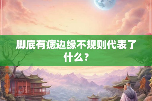 脚底有痣边缘不规则代表了什么？