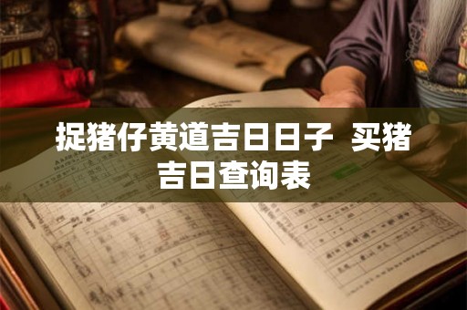 捉猪仔黄道吉日日子  买猪吉日查询表