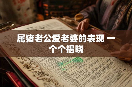 属猪老公爱老婆的表现 一个个揭晓 属猪老公爱老婆的表现 一个个揭晓