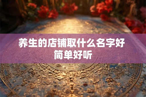 养生的店铺取什么名字好 简单好听