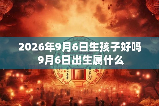 2026年9月6日生孩子好吗 9月6日出生属什么 2026年9月6日生孩子好吗 9月6日出生属什么