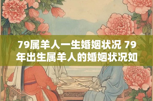 79属羊人一生婚姻状况 79年出生属羊人的婚姻状况如何是否稳定