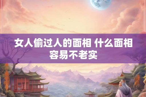 女人偷过人的面相 什么面相容易不老实