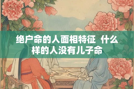 绝户命的人面相特征  什么样的人没有儿子命