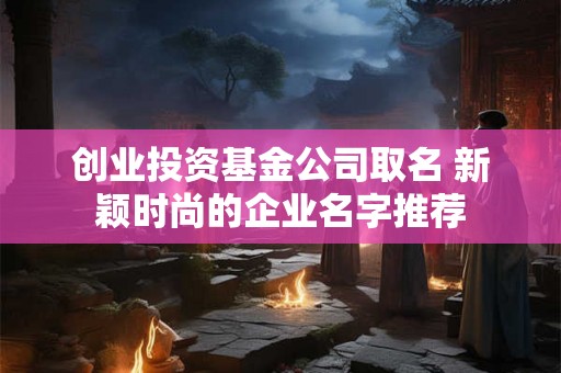 创业投资基金公司取名 新颖时尚的企业名字推荐