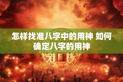 怎样找准八字中的用神 如何确定八字的用神