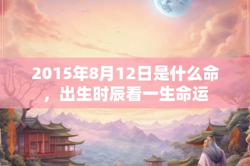 2015年8月12日是什么命，出生时辰看一生命运