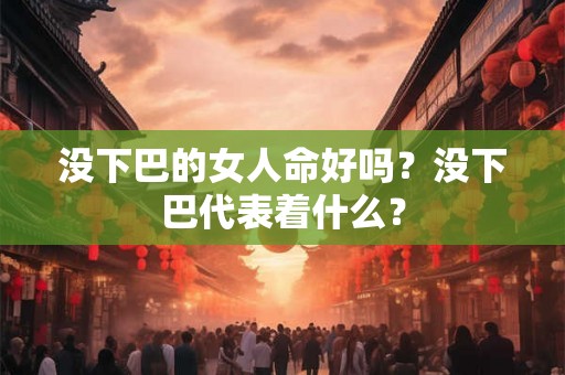 没下巴的女人命好吗?没下巴代表着什么? 没下巴的女人命好吗?没下巴代表着什么?