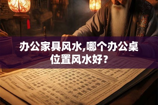 办公家具风水,哪个办公桌位置风水好？