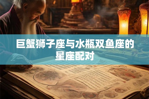巨蟹狮子座与水瓶双鱼座的星座配对