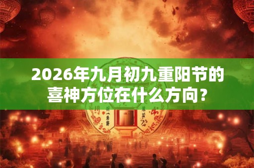 2026年九月初九重阳节的喜神方位在什么方向？