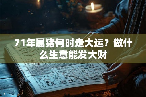 71年属猪何时走大运？做什么生意能发大财
