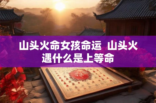 山头火命女孩命运  山头火遇什么是上等命