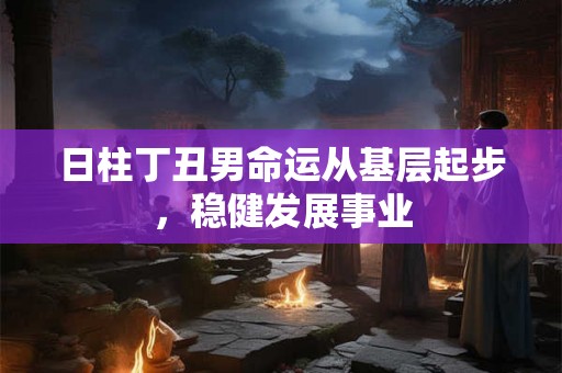 日柱丁丑男命运从基层起步，稳健发展事业