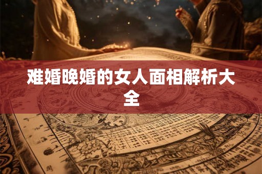 难婚晚婚的女人面相解析大全