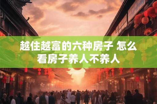 越住越富的六种房子 怎么看房子养人不养人