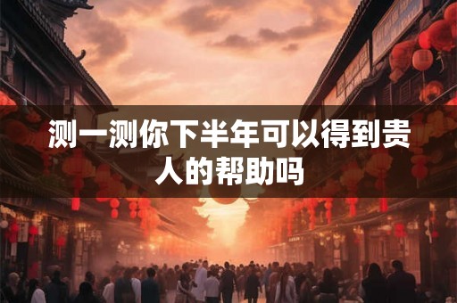 测一测你下半年可以得到贵人的帮助吗 测一测你下半年可以得到贵人的帮助吗