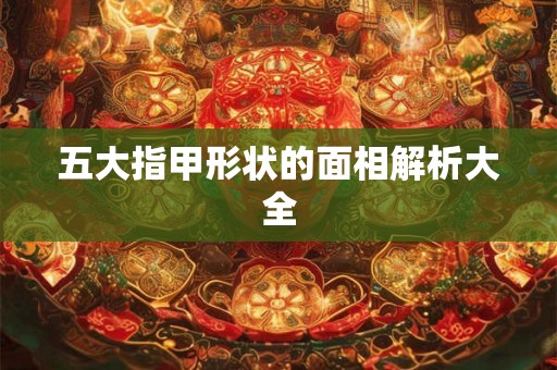 五大指甲形状的面相解析大全 五大指甲形状的面相解析大全