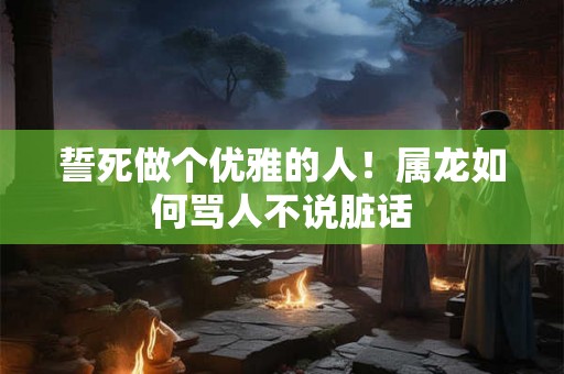 誓死做个优雅的人！属龙如何骂人不说脏话