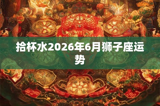 拾杯水2026年6月狮子座运势