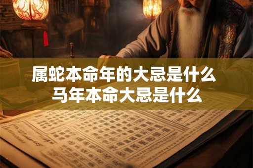 属蛇本命年的大忌是什么 马年本命大忌是什么