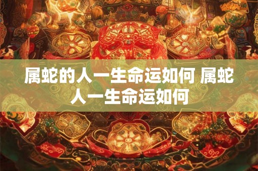 属蛇的人一生命运如何 属蛇人一生命运如何
