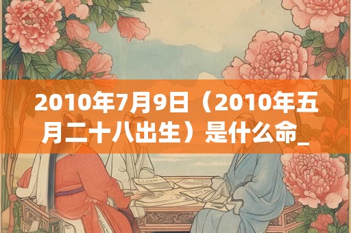 2010年7月9日（2010年五月二十八出生）是什么命_命运如何