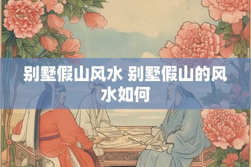 别墅假山风水 别墅假山的风水如何