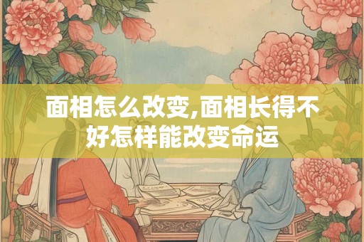面相怎么改变,面相长得不好怎样能改变命运 面相怎么改变,面相长得不好怎样能改变命运