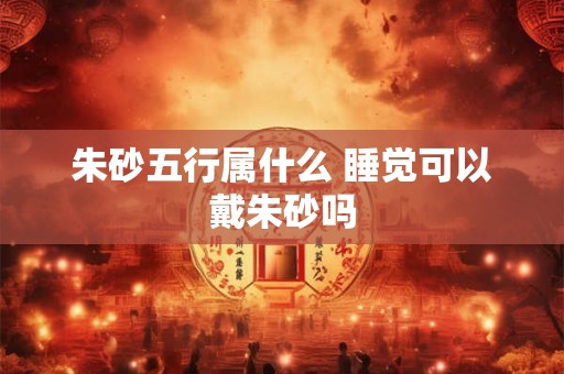 朱砂五行属什么 睡觉可以戴朱砂吗