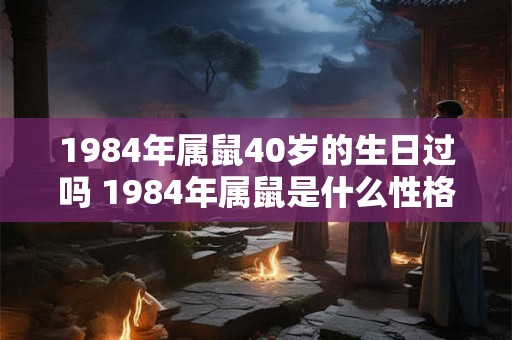 1984年属鼠40岁的生日过吗 1984年属鼠是什么性格 1984年属鼠40岁的生日过吗 1984年属鼠是什么性格