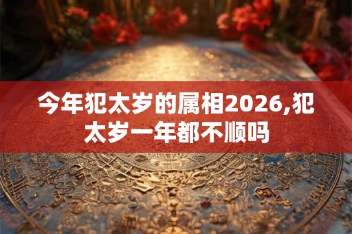 今年犯太岁的属相2026,犯太岁一年都不顺吗