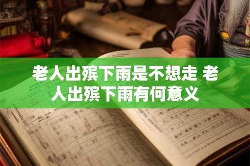 老人出殡下雨是不想走 老人出殡下雨有何意义