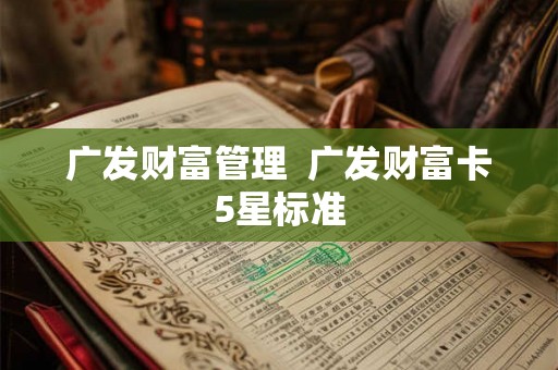 广发财富管理 广发财富卡5星标准 广发财富管理 广发财富卡5星标准